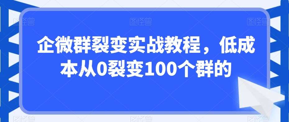企微群裂变实战教程，低成本从0裂变100个群的瀚萌资源网-网赚网-网赚项目网-虚拟资源网-国学资源网-易学资源网-本站有全网最新网赚项目-易学课程资源-中医课程资源的在线下载网站！瀚萌资源网