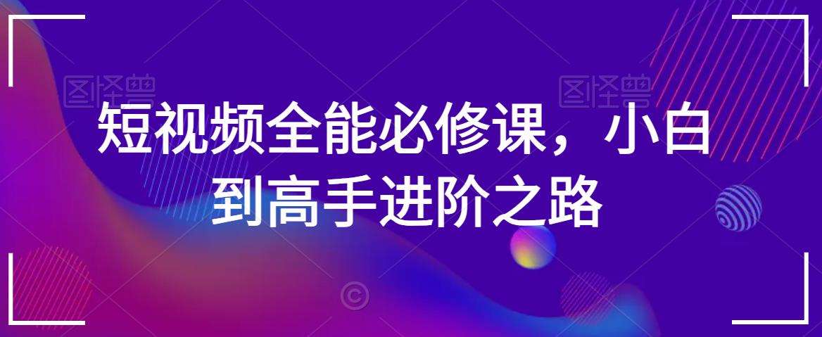 短视频全能必修课，小白到高手进阶之路瀚萌资源网-网赚网-网赚项目网-虚拟资源网-国学资源网-易学资源网-本站有全网最新网赚项目-易学课程资源-中医课程资源的在线下载网站！瀚萌资源网