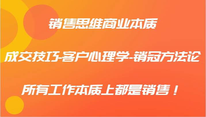 销售思维商业本质-成交技巧-客户心理学-销冠方法论，所有工作本质上都是销售！-瀚萌资源网-网赚网-网赚项目网-虚拟资源网-国学资源网-易学资源网-本站有全网最新网赚项目-易学课程资源-中医课程资源的在线下载网站！瀚萌资源网