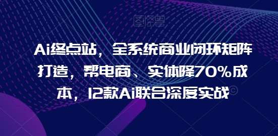 Ai终点站，全系统商业闭环矩阵打造，帮电商、实体降70%成本，12款Ai联合深度实战【0906更新】瀚萌资源网-网赚网-网赚项目网-虚拟资源网-国学资源网-易学资源网-本站有全网最新网赚项目-易学课程资源-中医课程资源的在线下载网站！瀚萌资源网