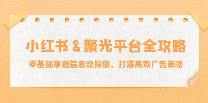 小红薯聚光平台全攻略：零基础掌握信息流投放，打造高效广告策略瀚萌资源网-网赚网-网赚项目网-虚拟资源网-国学资源网-易学资源网-本站有全网最新网赚项目-易学课程资源-中医课程资源的在线下载网站！瀚萌资源网