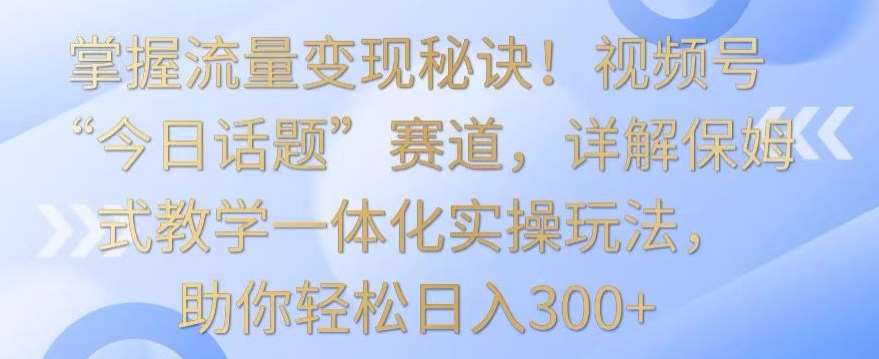 掌握流量变现秘诀！视频号“今日话题”赛道，详解保姆式教学一体化实操玩法，助你轻松日入300+【揭秘】瀚萌资源网-网赚网-网赚项目网-虚拟资源网-国学资源网-易学资源网-本站有全网最新网赚项目-易学课程资源-中医课程资源的在线下载网站！瀚萌资源网