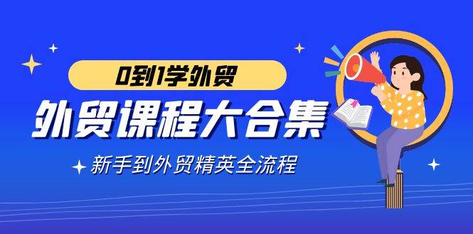 （9017期）外贸-课程大合集，0到1学外贸，新手到外贸精英全流程（180节课）瀚萌资源网-网赚网-网赚项目网-虚拟资源网-国学资源网-易学资源网-本站有全网最新网赚项目-易学课程资源-中医课程资源的在线下载网站！瀚萌资源网