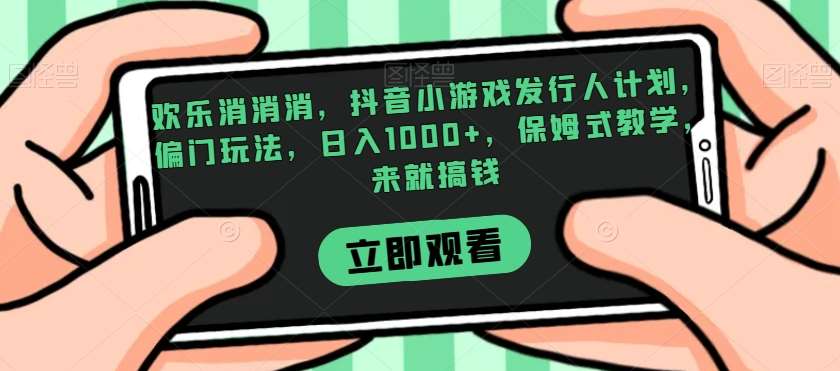 欢乐消消消，抖音小游戏发行人计划，偏门玩法，日入1000+，保姆式教学，来就搞钱瀚萌资源网-网赚网-网赚项目网-虚拟资源网-国学资源网-易学资源网-本站有全网最新网赚项目-易学课程资源-中医课程资源的在线下载网站！瀚萌资源网