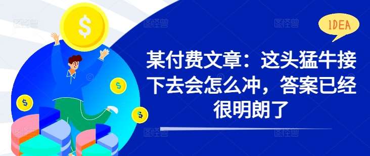 某付费文章：这头猛牛接下去会怎么冲，答案已经很明朗了 !瀚萌资源网-网赚网-网赚项目网-虚拟资源网-国学资源网-易学资源网-本站有全网最新网赚项目-易学课程资源-中医课程资源的在线下载网站！瀚萌资源网