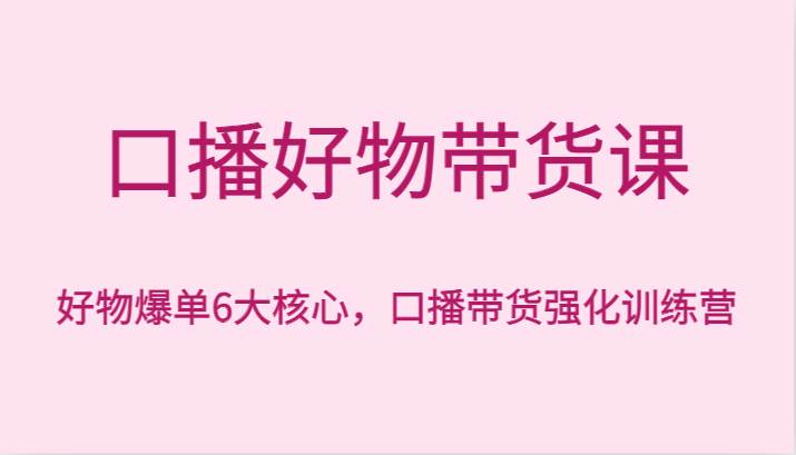 口播好物带货课，好物爆单6大核心，口播带货强化训练营瀚萌资源网-网赚网-网赚项目网-虚拟资源网-国学资源网-易学资源网-本站有全网最新网赚项目-易学课程资源-中医课程资源的在线下载网站！瀚萌资源网