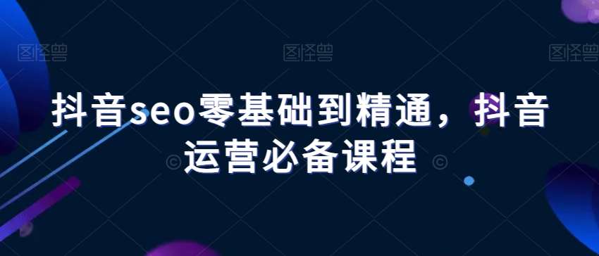 抖音seo零基础到精通，抖音运营必备课程瀚萌资源网-网赚网-网赚项目网-虚拟资源网-国学资源网-易学资源网-本站有全网最新网赚项目-易学课程资源-中医课程资源的在线下载网站！瀚萌资源网