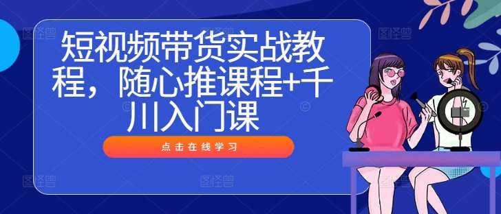 短视频带货实战教程，随心推课程+千川入门课瀚萌资源网-网赚网-网赚项目网-虚拟资源网-国学资源网-易学资源网-本站有全网最新网赚项目-易学课程资源-中医课程资源的在线下载网站！瀚萌资源网