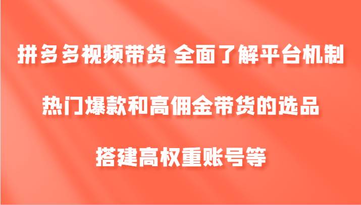 拼多多视频带货 全面了解平台机制、热门爆款和高佣金带货的选品，搭建高权重账号等-瀚萌资源网-网赚网-网赚项目网-虚拟资源网-国学资源网-易学资源网-本站有全网最新网赚项目-易学课程资源-中医课程资源的在线下载网站！瀚萌资源网