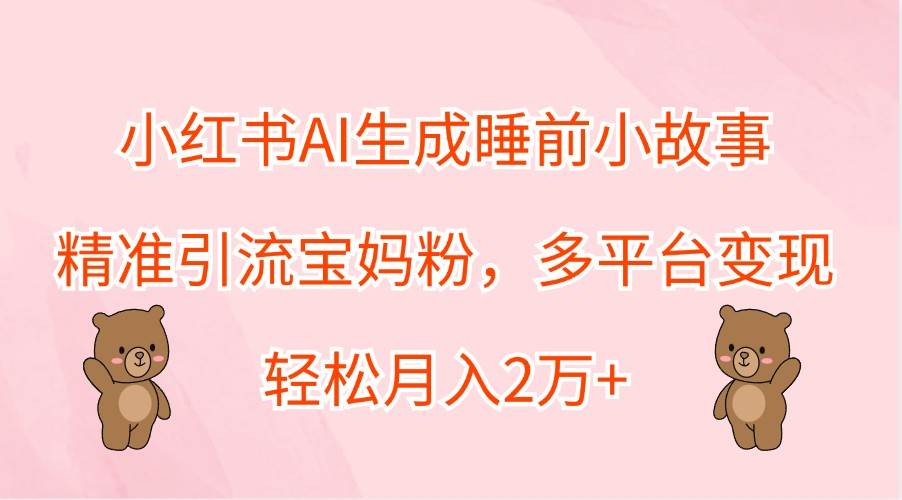 小红书AI生成睡前小故事，精准引流宝妈粉，多平台变现，轻松月入2万+-瀚萌资源网-网赚网-网赚项目网-虚拟资源网-国学资源网-易学资源网-本站有全网最新网赚项目-易学课程资源-中医课程资源的在线下载网站！瀚萌资源网