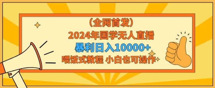 全网首发2024年国学无人直播暴力日入1w，加喂饭式教程，小白也可操作【揭秘】瀚萌资源网-网赚网-网赚项目网-虚拟资源网-国学资源网-易学资源网-本站有全网最新网赚项目-易学课程资源-中医课程资源的在线下载网站！瀚萌资源网