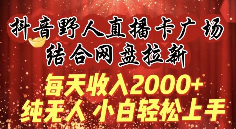 每天收入2000+，抖音野人直播卡广场，结合网盘拉新，纯无人，小白轻松上手【揭秘】瀚萌资源网-网赚网-网赚项目网-虚拟资源网-国学资源网-易学资源网-本站有全网最新网赚项目-易学课程资源-中医课程资源的在线下载网站！瀚萌资源网