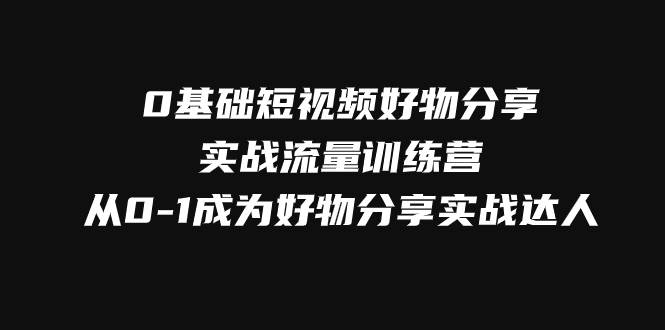 0基础短视频好物分享实战流量训练营，从0-1成为好物分享实战达人-瀚萌资源网-网赚网-网赚项目网-虚拟资源网-国学资源网-易学资源网-本站有全网最新网赚项目-易学课程资源-中医课程资源的在线下载网站！瀚萌资源网