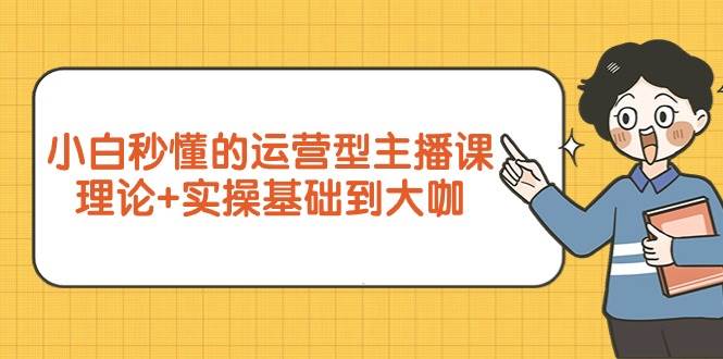 （9473期）小白秒懂的运营型主播课，理论+实操基础到大咖（7节视频课）瀚萌资源网-网赚网-网赚项目网-虚拟资源网-国学资源网-易学资源网-本站有全网最新网赚项目-易学课程资源-中医课程资源的在线下载网站！瀚萌资源网