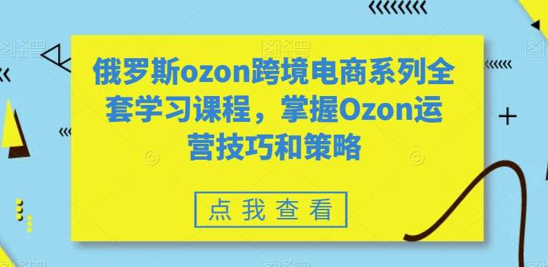 俄罗斯ozon跨境电商系列全套学习课程，掌握Ozon运营技巧和策略瀚萌资源网-网赚网-网赚项目网-虚拟资源网-国学资源网-易学资源网-本站有全网最新网赚项目-易学课程资源-中医课程资源的在线下载网站！瀚萌资源网