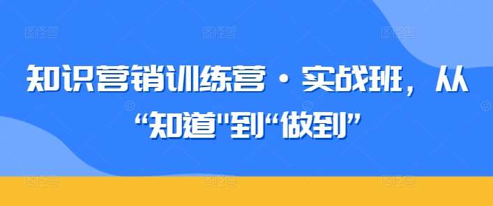 知识营销训练营·实战班，从“知道”到“做到”瀚萌资源网-网赚网-网赚项目网-虚拟资源网-国学资源网-易学资源网-本站有全网最新网赚项目-易学课程资源-中医课程资源的在线下载网站！瀚萌资源网