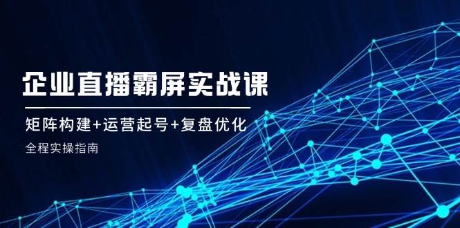 企业直播霸屏实战课：矩阵构建+运营起号+复盘优化，全程实操指南-瀚萌资源网-网赚网-网赚项目网-虚拟资源网-国学资源网-易学资源网-本站有全网最新网赚项目-易学课程资源-中医课程资源的在线下载网站！瀚萌资源网