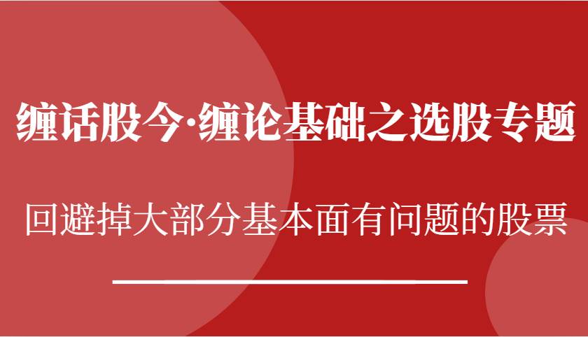 缠话股今·缠论基础之选股专题：回避掉大部分基本面有问题的股票-瀚萌资源网