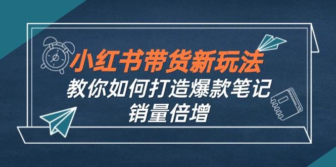 （12535期）小红书带货新玩法【9月课程】教你如何打造爆款笔记，销量倍增（无水印）瀚萌资源网-网赚网-网赚项目网-虚拟资源网-国学资源网-易学资源网-本站有全网最新网赚项目-易学课程资源-中医课程资源的在线下载网站！瀚萌资源网