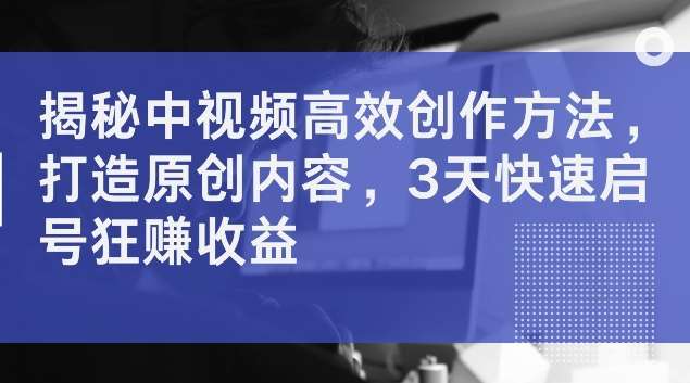 揭秘中视频高效创作方法，打造原创内容，3天快速启号狂赚收益【揭秘】瀚萌资源网-网赚网-网赚项目网-虚拟资源网-国学资源网-易学资源网-本站有全网最新网赚项目-易学课程资源-中医课程资源的在线下载网站！瀚萌资源网