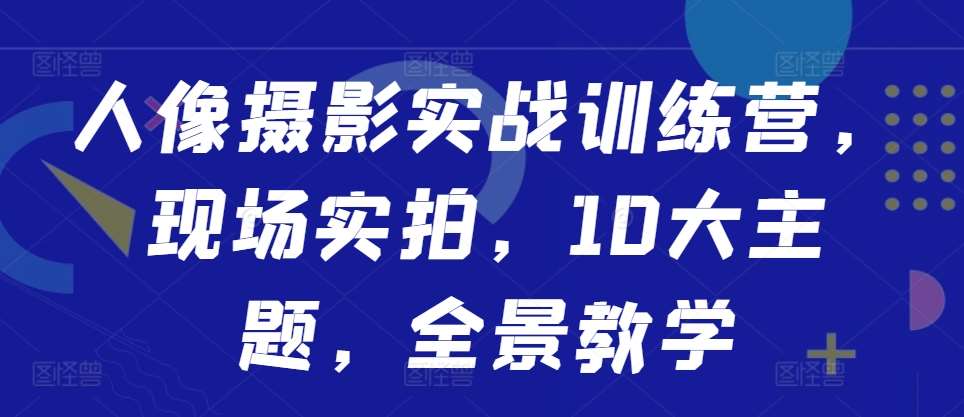 人像摄影实战训练营，现场实拍，10大主题，全景教学-瀚萌资源网-网赚网-网赚项目网-虚拟资源网-国学资源网-易学资源网-本站有全网最新网赚项目-易学课程资源-中医课程资源的在线下载网站！瀚萌资源网