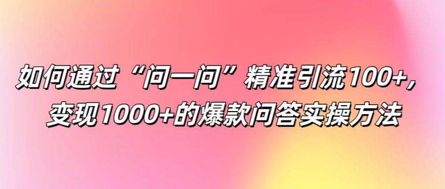 如何通过“问一问”精准引流100+， 变现1000+的爆款问答实操方法-瀚萌资源网-网赚网-网赚项目网-虚拟资源网-国学资源网-易学资源网-本站有全网最新网赚项目-易学课程资源-中医课程资源的在线下载网站！瀚萌资源网