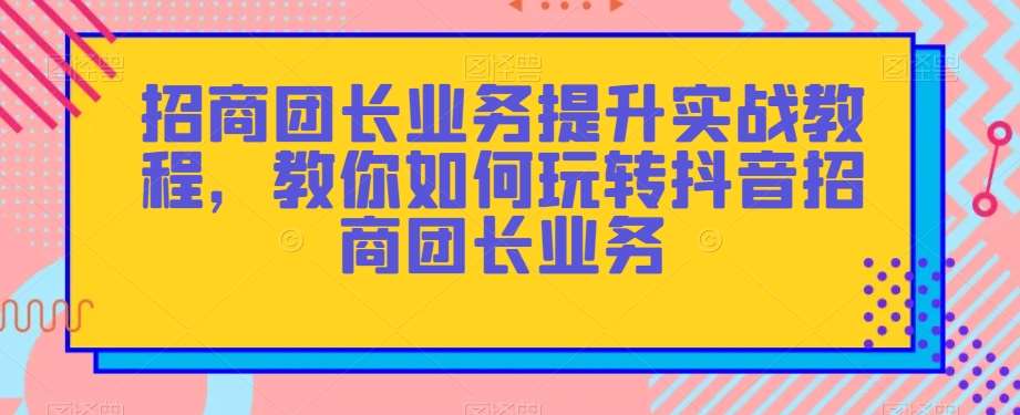 招商团长业务提升实战教程，教你如何玩转抖音招商团长业务瀚萌资源网-网赚网-网赚项目网-虚拟资源网-国学资源网-易学资源网-本站有全网最新网赚项目-易学课程资源-中医课程资源的在线下载网站！瀚萌资源网