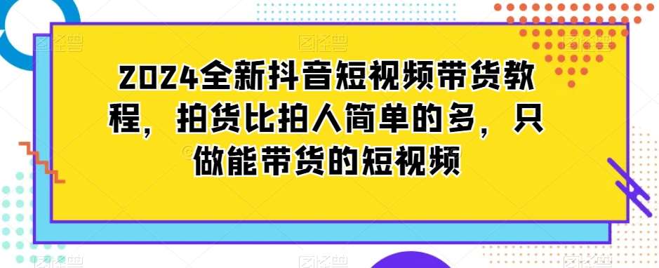 2024全新抖音短视频带货教程，拍货比拍人简单的多，只做能带货的短视频瀚萌资源网-网赚网-网赚项目网-虚拟资源网-国学资源网-易学资源网-本站有全网最新网赚项目-易学课程资源-中医课程资源的在线下载网站！瀚萌资源网