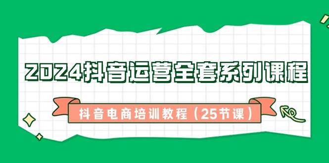 2024抖音运营全套系列课程，抖音电商培训教程（25节课）瀚萌资源网-网赚网-网赚项目网-虚拟资源网-国学资源网-易学资源网-本站有全网最新网赚项目-易学课程资源-中医课程资源的在线下载网站！瀚萌资源网