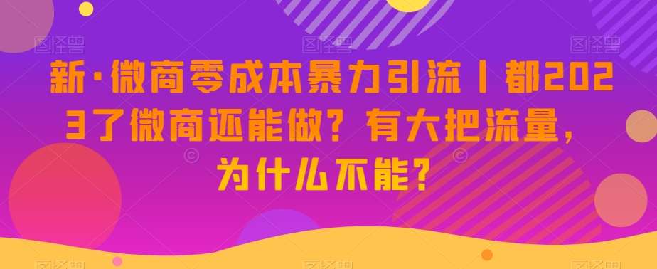 新·微商零成本暴力引流丨都2023了微商还能做？有大把流量，为什么不能？瀚萌资源网-网赚网-网赚项目网-虚拟资源网-国学资源网-易学资源网-本站有全网最新网赚项目-易学课程资源-中医课程资源的在线下载网站！瀚萌资源网