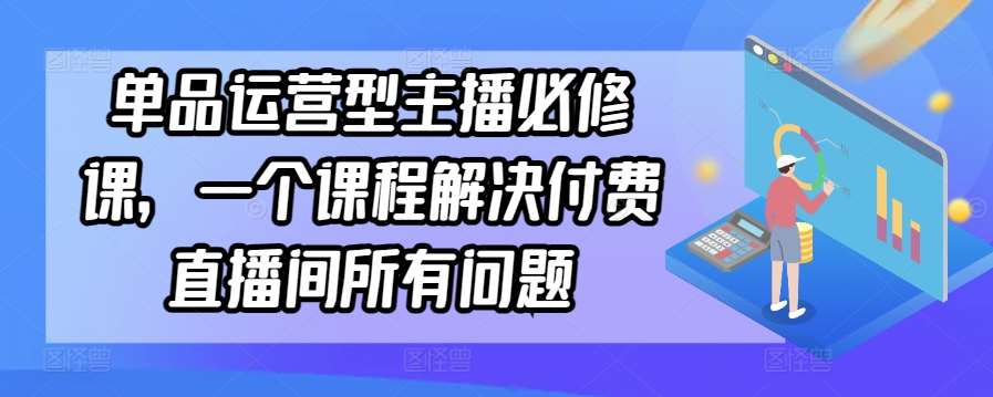 单品运营型主播必修课，一个课程解决付费直播间所有问题瀚萌资源网-网赚网-网赚项目网-虚拟资源网-国学资源网-易学资源网-本站有全网最新网赚项目-易学课程资源-中医课程资源的在线下载网站！瀚萌资源网