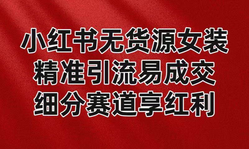 小红书无货源女装，精准引流易成交，平台红利期小白也可操作蓝海赛道瀚萌资源网-网赚网-网赚项目网-虚拟资源网-国学资源网-易学资源网-本站有全网最新网赚项目-易学课程资源-中医课程资源的在线下载网站！瀚萌资源网