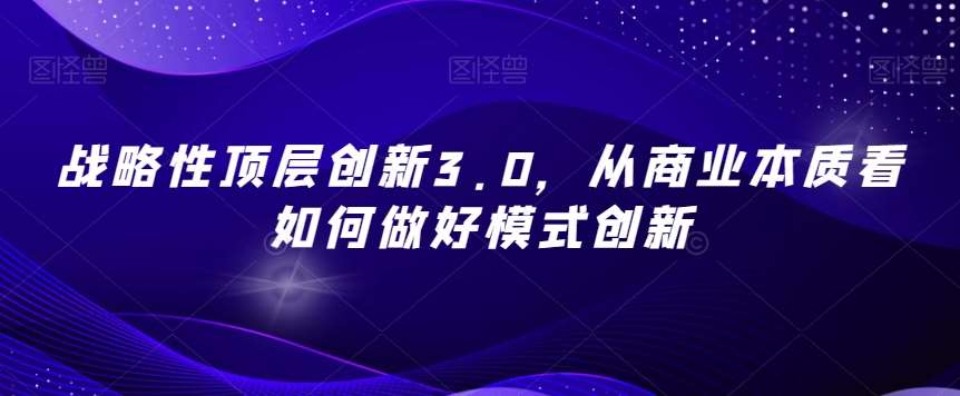 战略性顶层创新3.0，从商业本质看如何做好模式创新瀚萌资源网-网赚网-网赚项目网-虚拟资源网-国学资源网-易学资源网-本站有全网最新网赚项目-易学课程资源-中医课程资源的在线下载网站！瀚萌资源网