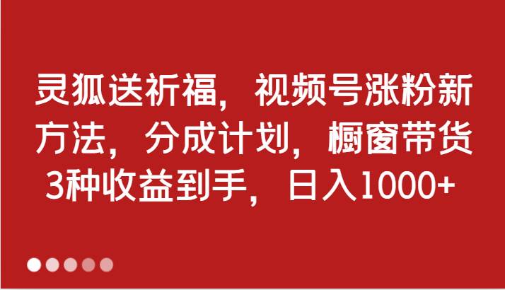 灵狐送祈福，视频号涨粉新方法，分成计划，橱窗带货 3种收益到手，日入1000+-瀚萌资源网-网赚网-网赚项目网-虚拟资源网-国学资源网-易学资源网-本站有全网最新网赚项目-易学课程资源-中医课程资源的在线下载网站！瀚萌资源网