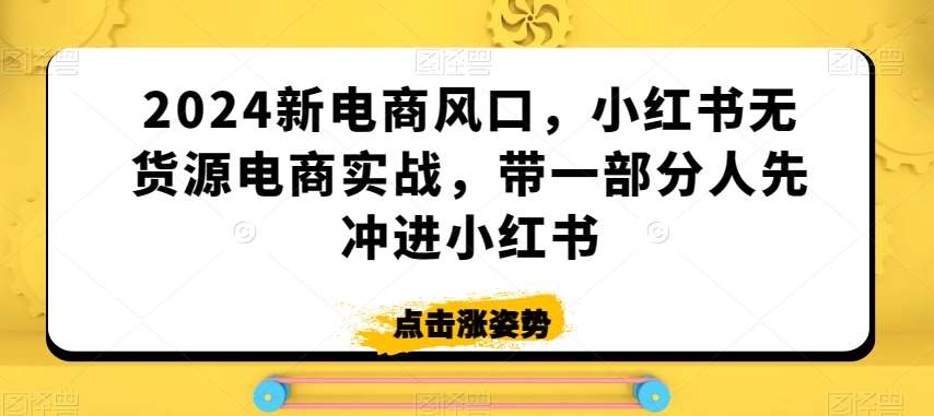 2024新电商风口，小红书无货源电商实战，带一部分人先冲进小红书瀚萌资源网-网赚网-网赚项目网-虚拟资源网-国学资源网-易学资源网-本站有全网最新网赚项目-易学课程资源-中医课程资源的在线下载网站！瀚萌资源网