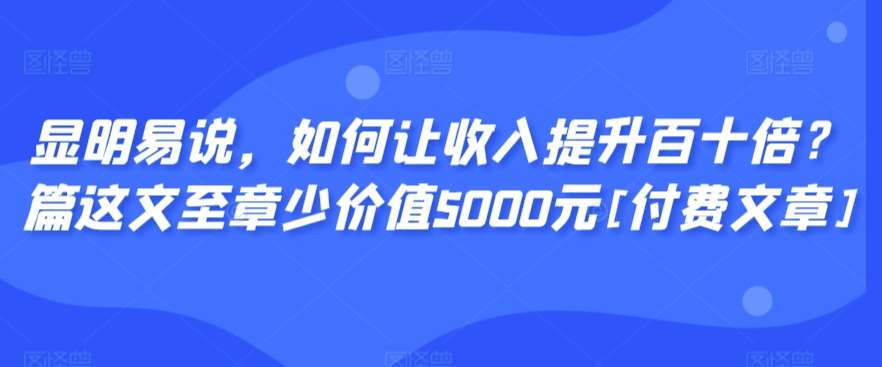 显明易说，如何让收入提升百十倍？‮篇这‬文‮至章‬少价值5000元[付费文章]瀚萌资源网-网赚网-网赚项目网-虚拟资源网-国学资源网-易学资源网-本站有全网最新网赚项目-易学课程资源-中医课程资源的在线下载网站！瀚萌资源网