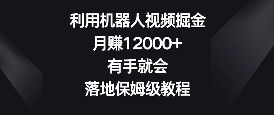 利用机器人视频掘金，月赚12000+，有手就会，落地保姆级教程【揭秘】瀚萌资源网-网赚网-网赚项目网-虚拟资源网-国学资源网-易学资源网-本站有全网最新网赚项目-易学课程资源-中医课程资源的在线下载网站！瀚萌资源网