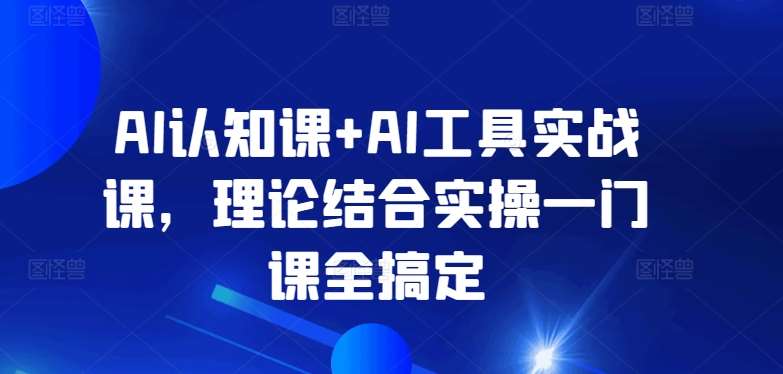 AI认知课+AI工具实战课，理论结合实操一门课全搞定瀚萌资源网-网赚网-网赚项目网-虚拟资源网-国学资源网-易学资源网-本站有全网最新网赚项目-易学课程资源-中医课程资源的在线下载网站！瀚萌资源网