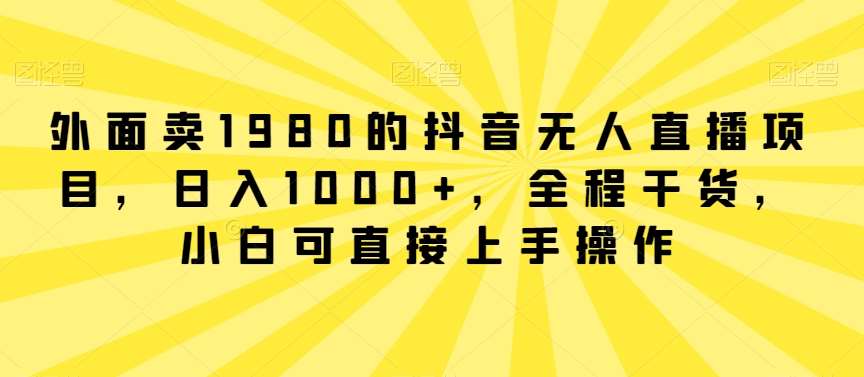 外面卖1980的抖音无人直播项目，日入1000+，全程干货，小白可直接上手操作【揭秘】瀚萌资源网-网赚网-网赚项目网-虚拟资源网-国学资源网-易学资源网-本站有全网最新网赚项目-易学课程资源-中医课程资源的在线下载网站！瀚萌资源网