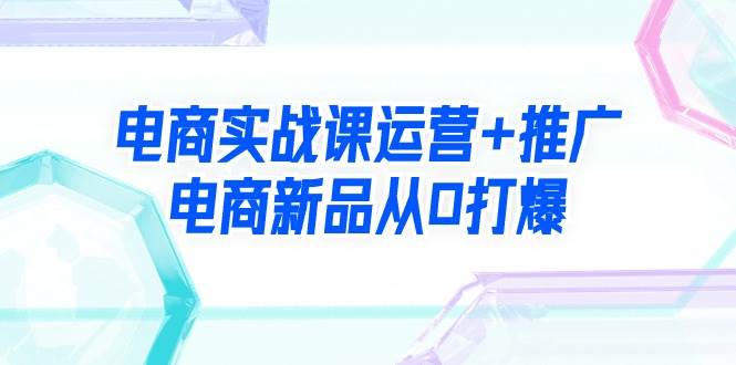 （9313期）电商实战课运营+推广，电商新品从0打爆（99节视频课）瀚萌资源网-网赚网-网赚项目网-虚拟资源网-国学资源网-易学资源网-本站有全网最新网赚项目-易学课程资源-中医课程资源的在线下载网站！瀚萌资源网