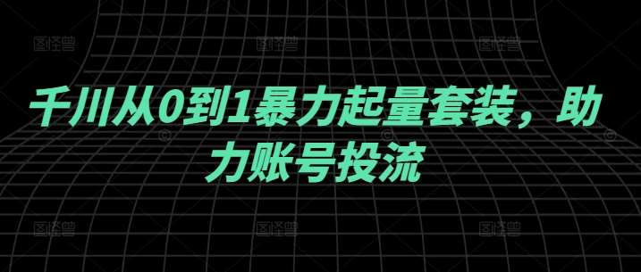 千川从0到1暴力起量套装，助力账号投流瀚萌资源网-网赚网-网赚项目网-虚拟资源网-国学资源网-易学资源网-本站有全网最新网赚项目-易学课程资源-中医课程资源的在线下载网站！瀚萌资源网