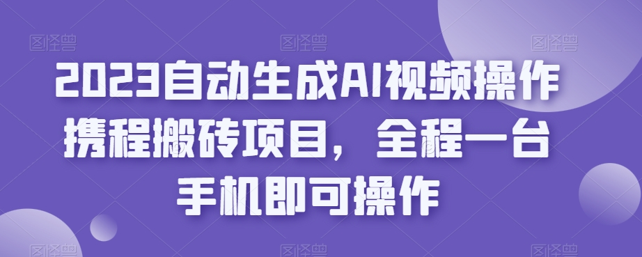 2023自动生成AI视频操作携程搬砖项目，全程一台手机即可操作瀚萌资源网-网赚网-网赚项目网-虚拟资源网-国学资源网-易学资源网-本站有全网最新网赚项目-易学课程资源-中医课程资源的在线下载网站！瀚萌资源网