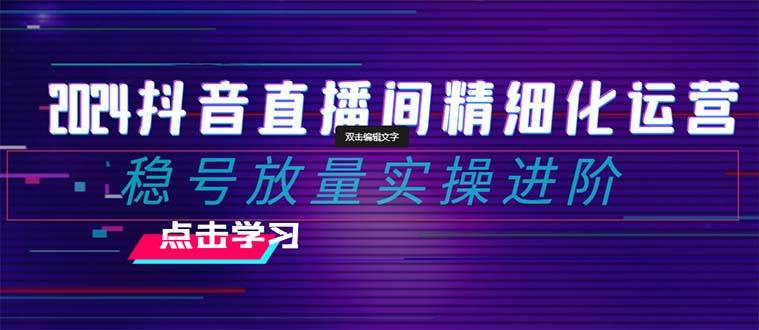 2024抖音直播间精细化运营：稳号放量实操进阶 选品/排品/起号/小店随心推/千川付费如何去投放瀚萌资源网-网赚网-网赚项目网-虚拟资源网-国学资源网-易学资源网-本站有全网最新网赚项目-易学课程资源-中医课程资源的在线下载网站！瀚萌资源网