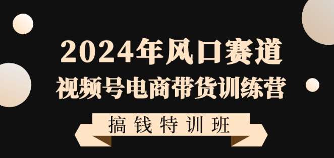 2024年风口赛道视频号电商带货训练营搞钱特训班，带领大家快速入局自媒体电商带货瀚萌资源网-网赚网-网赚项目网-虚拟资源网-国学资源网-易学资源网-本站有全网最新网赚项目-易学课程资源-中医课程资源的在线下载网站！瀚萌资源网