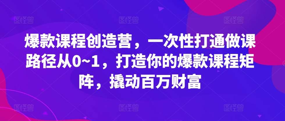 爆款课程创造营，​一次性打通做课路径从0~1，打造你的爆款课程矩阵，撬动百万财富-瀚萌资源网-网赚网-网赚项目网-虚拟资源网-国学资源网-易学资源网-本站有全网最新网赚项目-易学课程资源-中医课程资源的在线下载网站！瀚萌资源网