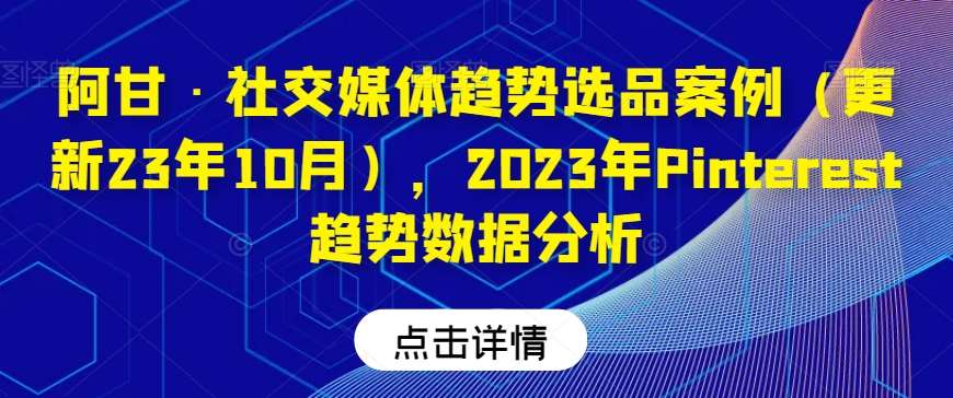 阿甘·社交媒体趋势选品案例（更新23年10月），2023年Pinterest趋势数据分析瀚萌资源网-网赚网-网赚项目网-虚拟资源网-国学资源网-易学资源网-本站有全网最新网赚项目-易学课程资源-中医课程资源的在线下载网站！瀚萌资源网