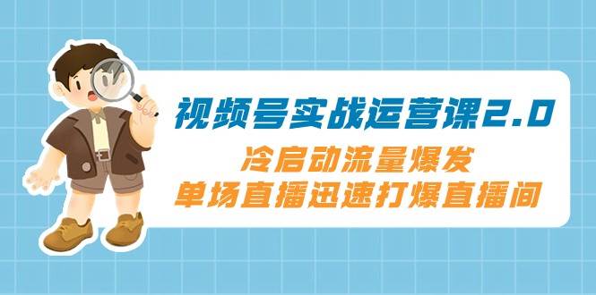 视频号实战运营课2.0，冷启动流量爆发，单场直播迅速打爆直播间-瀚萌资源网-网赚网-网赚项目网-虚拟资源网-国学资源网-易学资源网-本站有全网最新网赚项目-易学课程资源-中医课程资源的在线下载网站！瀚萌资源网