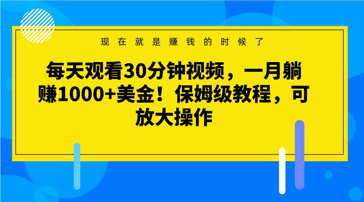 每天观看30分钟视频，一月躺赚1000+美金！保姆级教程，可放大操作-瀚萌资源网-网赚网-网赚项目网-虚拟资源网-国学资源网-易学资源网-本站有全网最新网赚项目-易学课程资源-中医课程资源的在线下载网站！瀚萌资源网