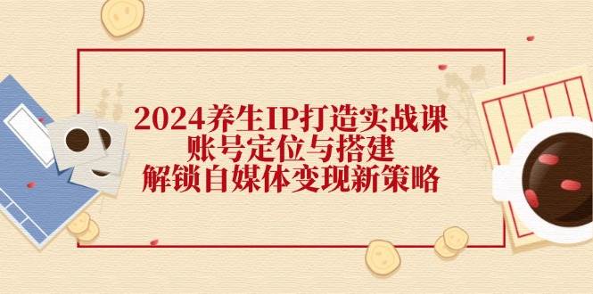 2024养生IP打造实战课：账号定位与搭建，解锁自媒体变现新策略-瀚萌资源网-网赚网-网赚项目网-虚拟资源网-国学资源网-易学资源网-本站有全网最新网赚项目-易学课程资源-中医课程资源的在线下载网站！瀚萌资源网