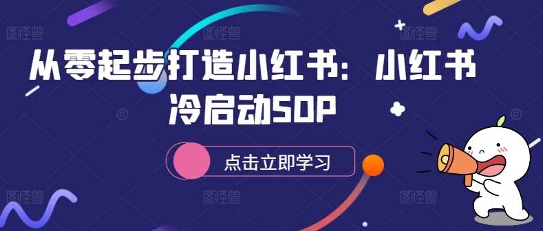 从零起步打造小红书：小红书冷启动SOP瀚萌资源网-网赚网-网赚项目网-虚拟资源网-国学资源网-易学资源网-本站有全网最新网赚项目-易学课程资源-中医课程资源的在线下载网站！瀚萌资源网